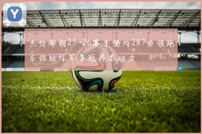 杰伦布朗25-26赛季场均287分领跑东部助绿军争冠再添动力