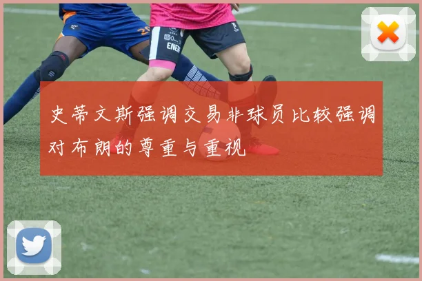史蒂文斯强调交易非球员比较强调对布朗的尊重与重视