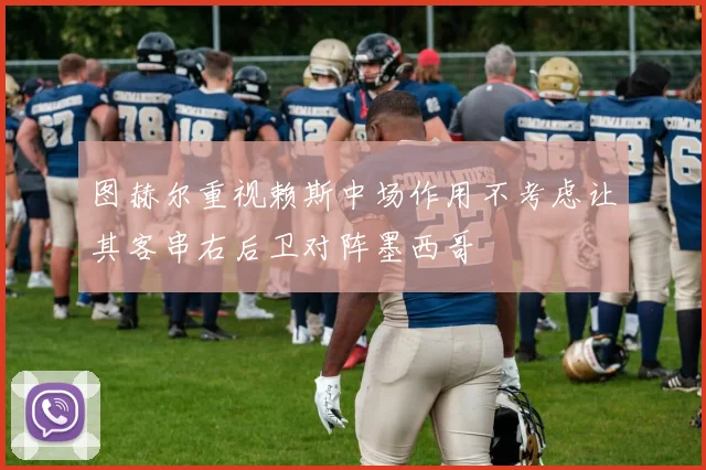 图赫尔重视赖斯中场作用不考虑让其客串右后卫对阵墨西哥