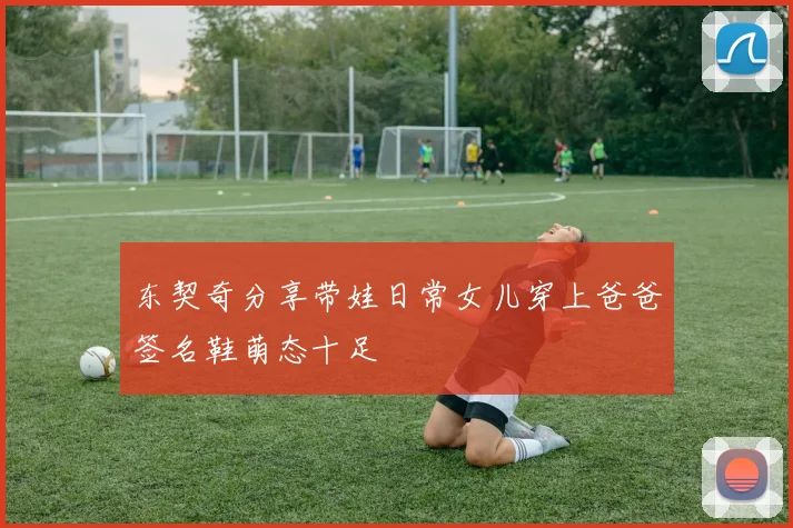 东契奇分享带娃日常女儿穿上爸爸签名鞋萌态十足