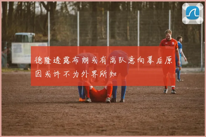 德隆透露布朗或有离队意向幕后原因或许不为外界所知