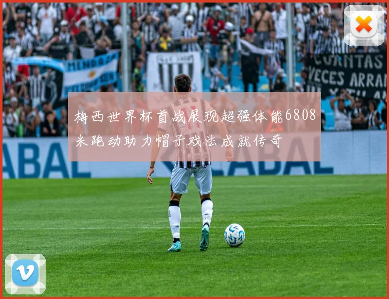 梅西世界杯首战展现超强体能6808米跑动助力帽子戏法成就传奇