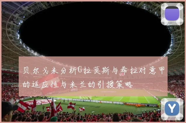 贝尔戈米分析G拉莫斯与希拉对意甲的适应性与米兰的引援策略