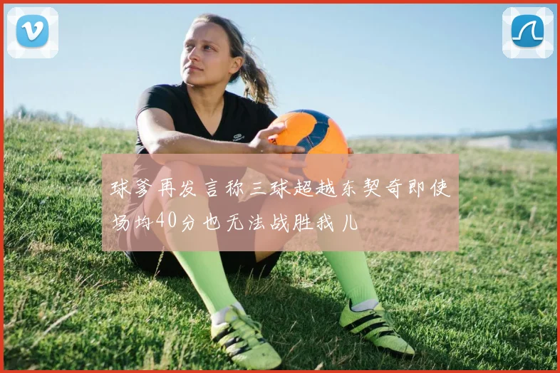 球爹再发言称三球超越东契奇即使场均40分也无法战胜我儿