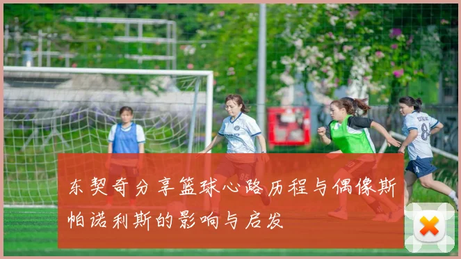 东契奇分享篮球心路历程与偶像斯帕诺利斯的影响与启发