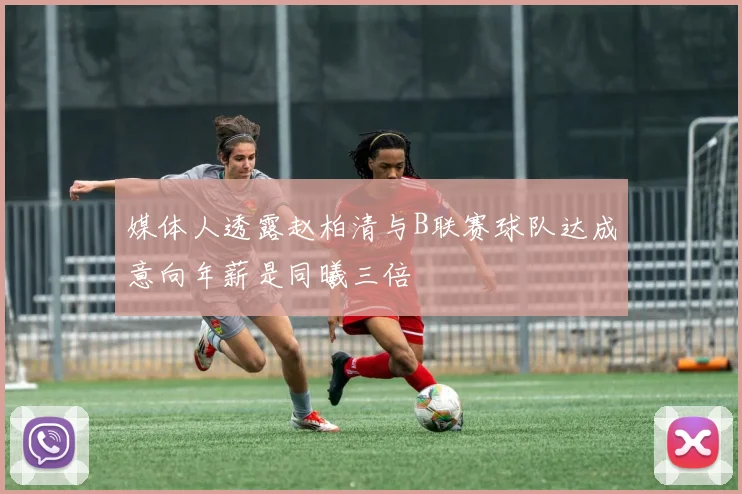 媒体人透露赵柏清与B联赛球队达成意向年薪是同曦三倍
