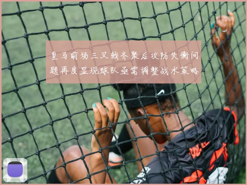 皇马前场三叉戟齐聚后攻防失衡问题再度显现球队亟需调整战术策略