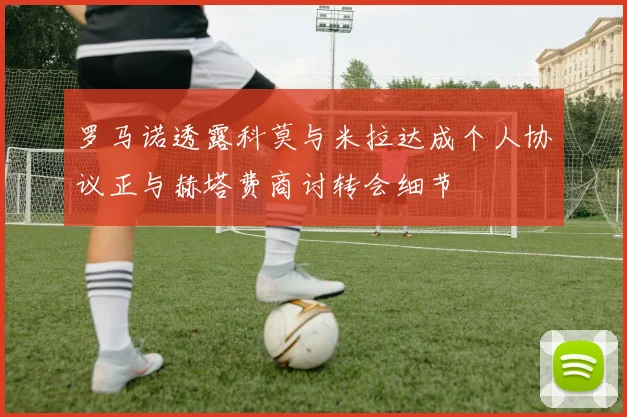 罗马诺透露科莫与米拉达成个人协议正与赫塔费商讨转会细节
