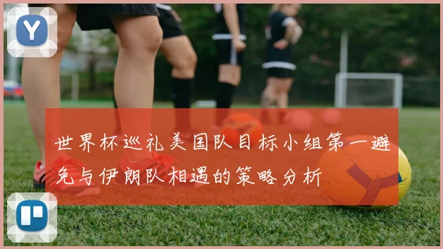世界杯巡礼美国队目标小组第一避免与伊朗队相遇的策略分析