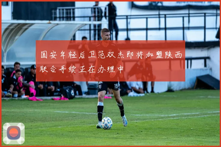 国安年轻后卫范双杰即将加盟陕西联合手续正在办理中