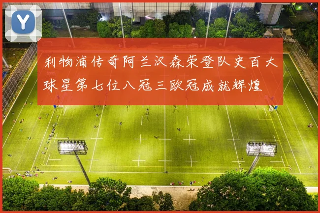 利物浦传奇阿兰汉森荣登队史百大球星第七位八冠三欧冠成就辉煌