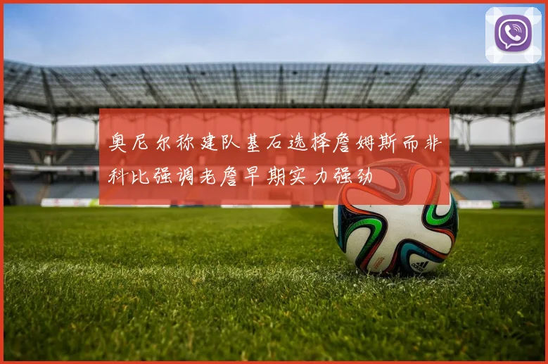 奥尼尔称建队基石选择詹姆斯而非科比强调老詹早期实力强劲