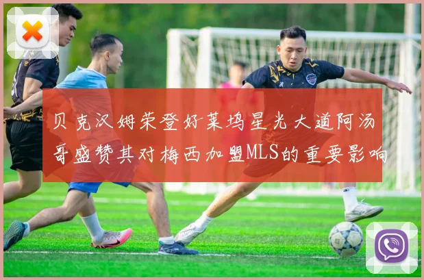 贝克汉姆荣登好莱坞星光大道阿汤哥盛赞其对梅西加盟MLS的重要影响