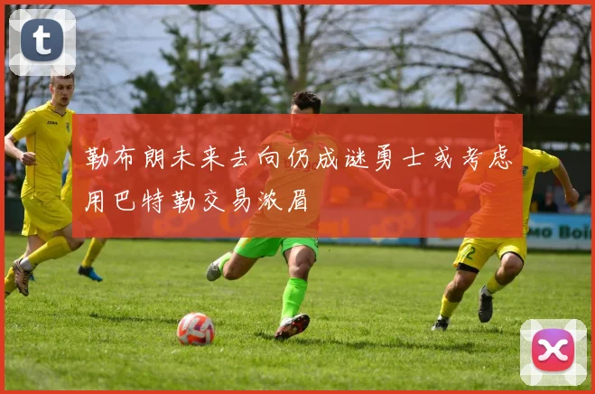 勒布朗未来去向仍成谜勇士或考虑用巴特勒交易浓眉