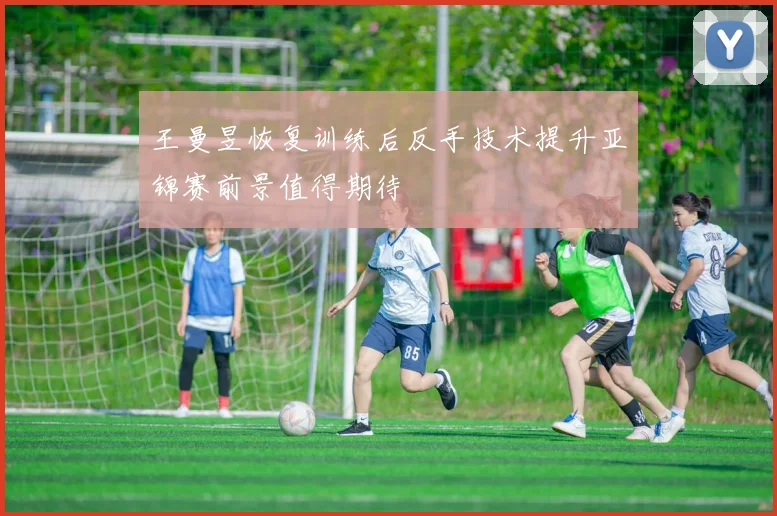 王曼昱恢复训练后反手技术提升亚锦赛前景值得期待